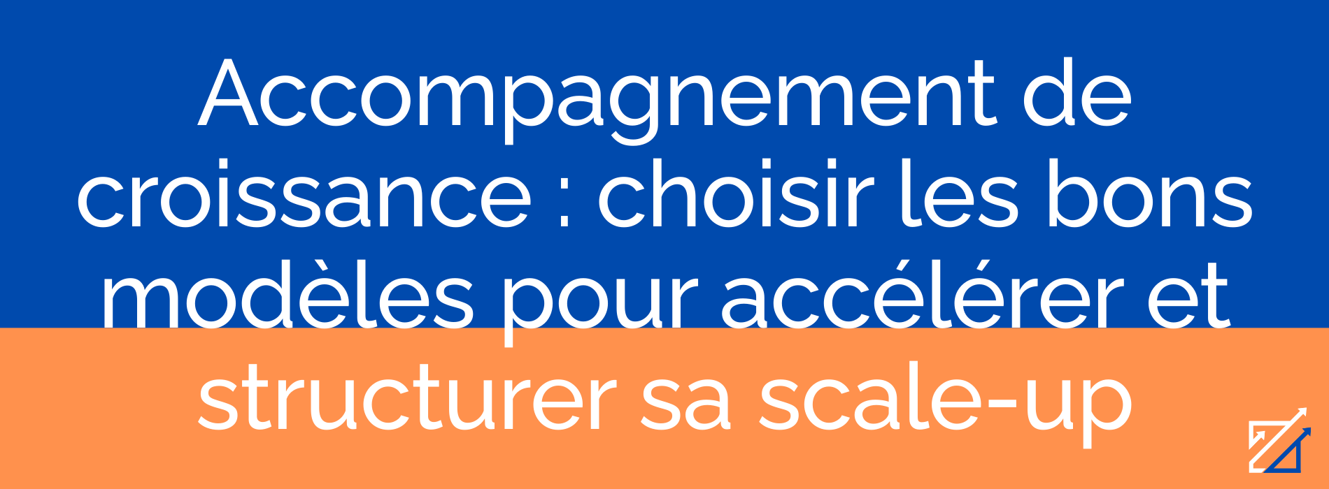 Accompagnement de croissance : choisir les bons modèles pour accélérer et structurer sa scale-up