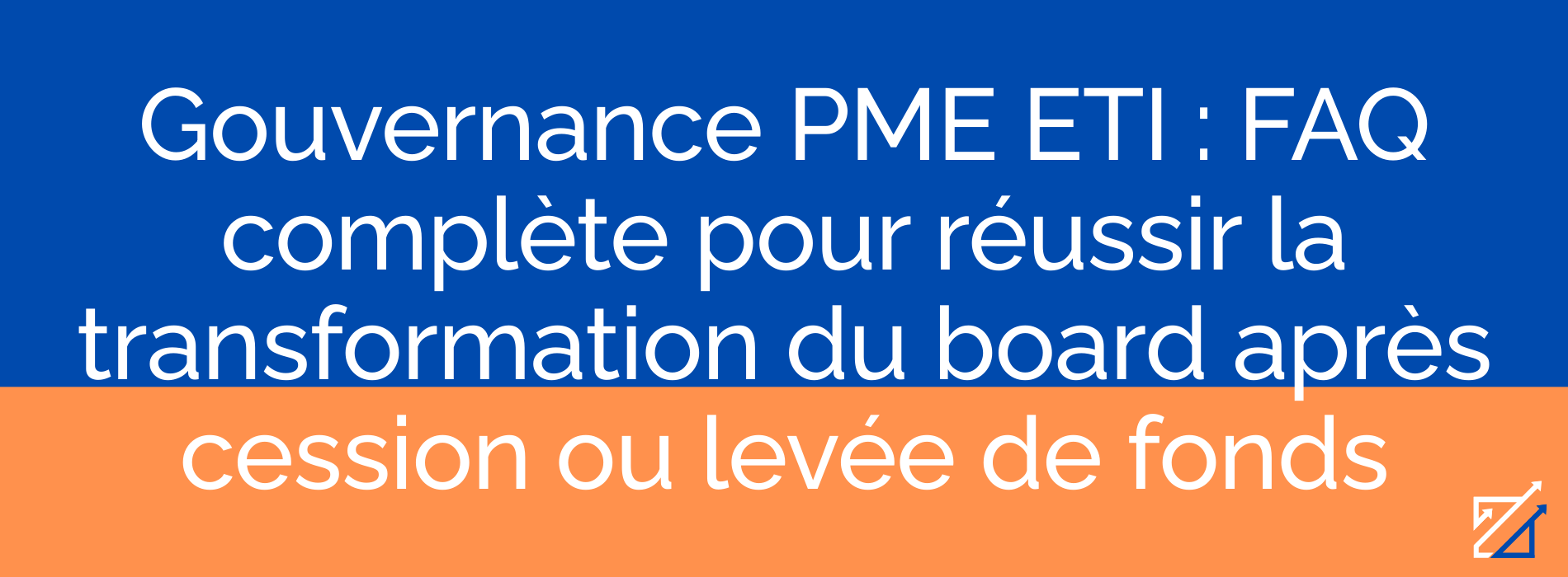 Gouvernance PME ETI : FAQ complète pour réussir la transformation du board après cession ou levée de fonds