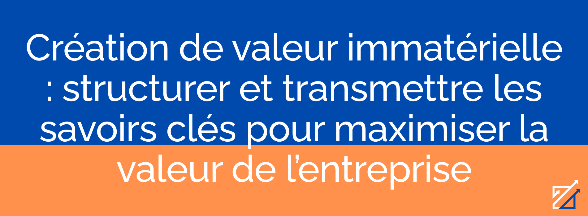 Création de valeur immatérielle : structurer et transmettre les savoirs clés pour maximiser la valeur de l’entreprise