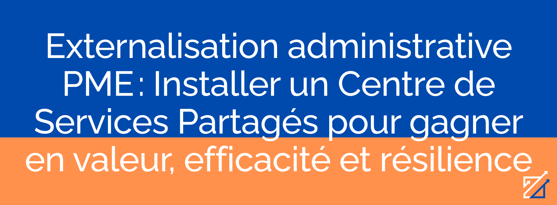 Externalisation administrative PME : Installer un Centre de Services Partagés pour gagner en valeur, efficacité et résilience