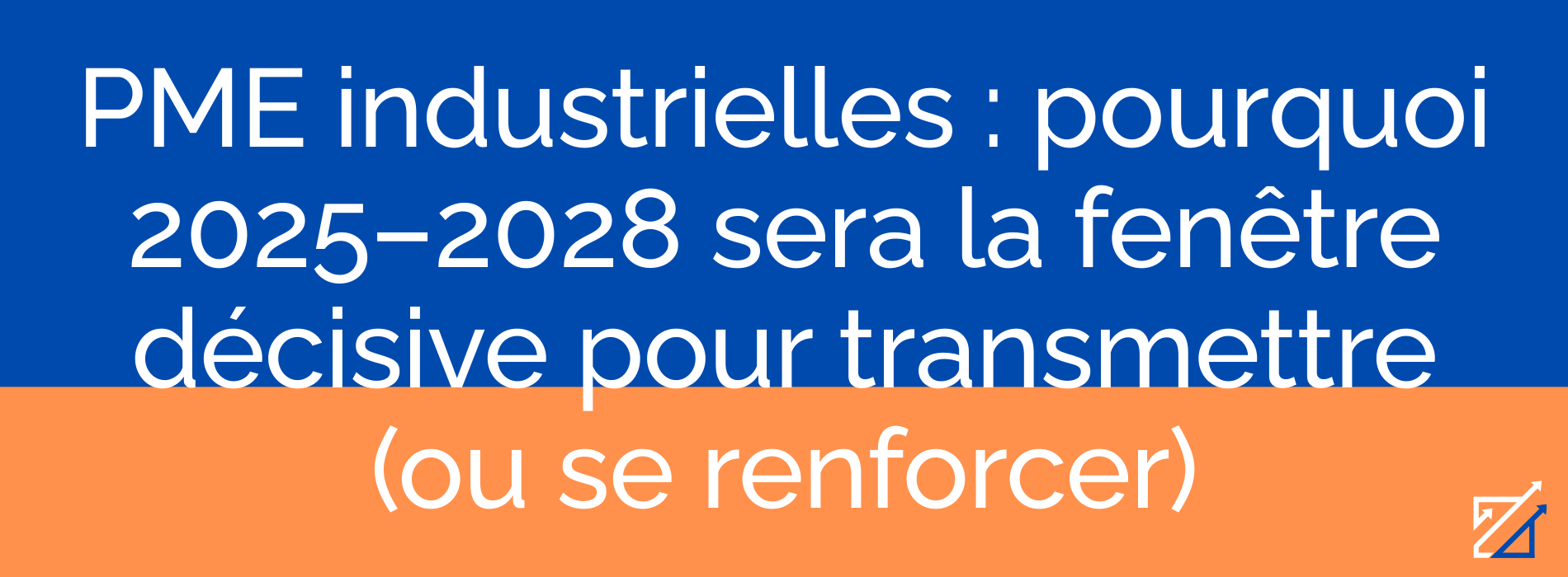 PME industrielles : pourquoi 2025–2028 sera la fenêtre décisive pour transmettre (ou se renforcer)
