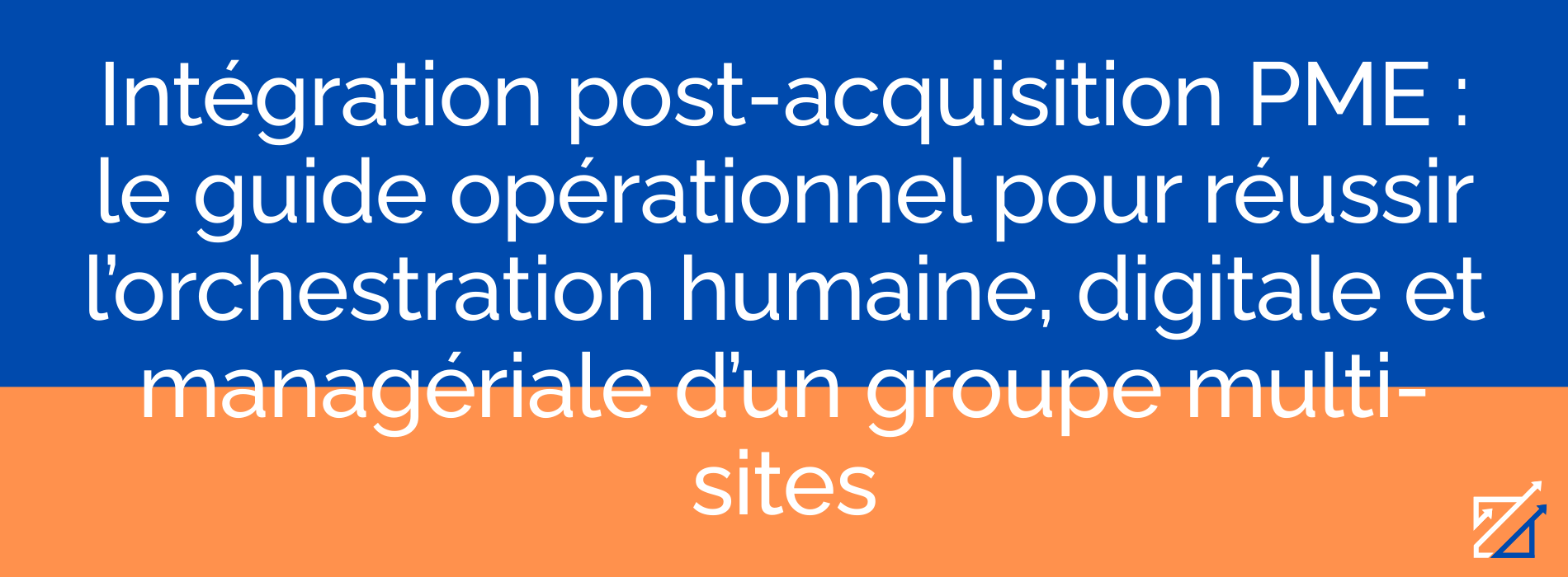 Intégration post-acquisition PME : le guide opérationnel pour réussir l’orchestration humaine, digitale et managériale d’un groupe multi-sites
