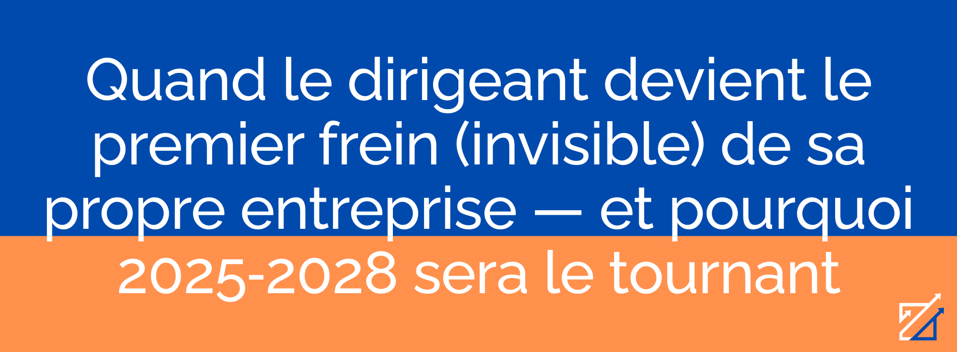 Quand le dirigeant devient le premier frein (invisible) de sa propre entreprise — et pourquoi 2025‑2028 sera le tournant