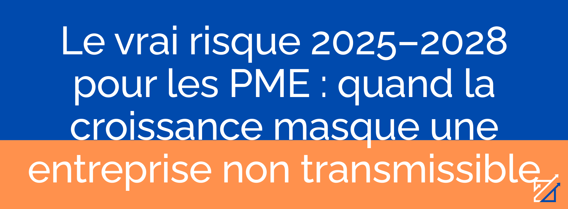 Le vrai risque 2025–2028 pour les PME : quand la croissance masque une entreprise non transmissible