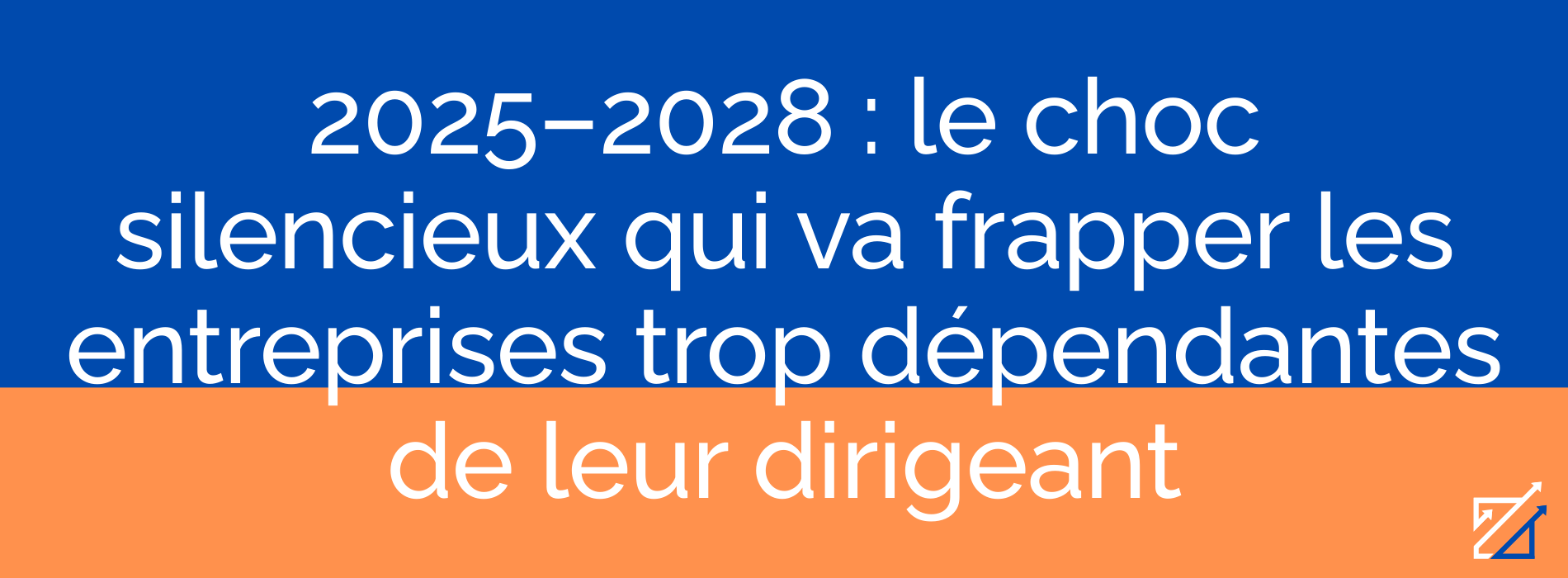 2025–2028 : le choc silencieux qui va frapper les entreprises trop dépendantes de leur dirigeant