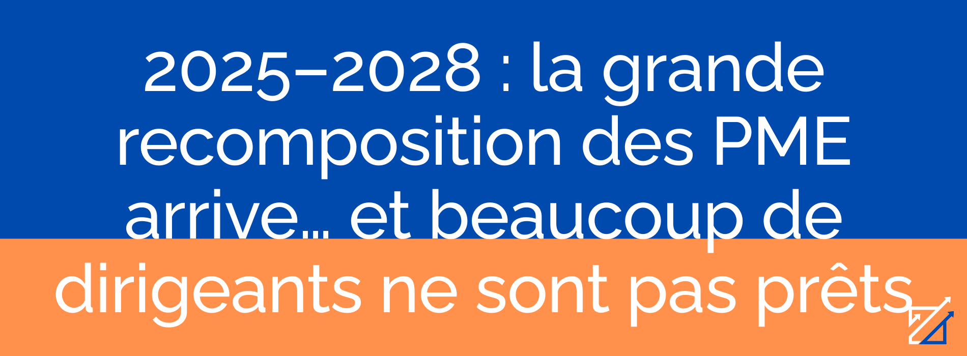 2025–2028 : la grande recomposition des PME arrive… et beaucoup de dirigeants ne sont pas prêts