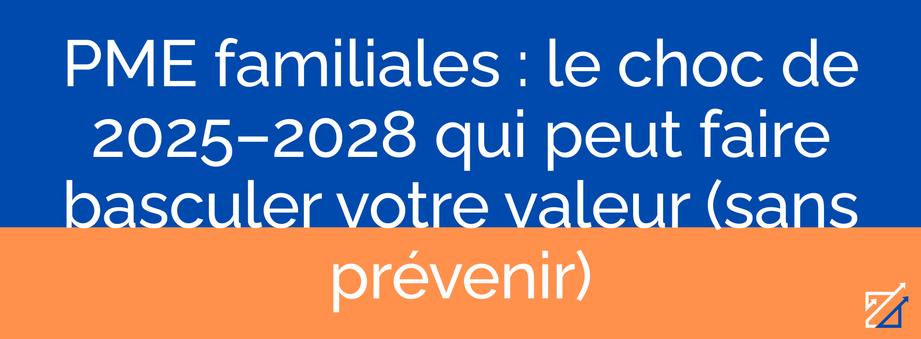 PME familiales : le choc de 2025–2028 qui peut faire basculer votre valeur (sans prévenir)