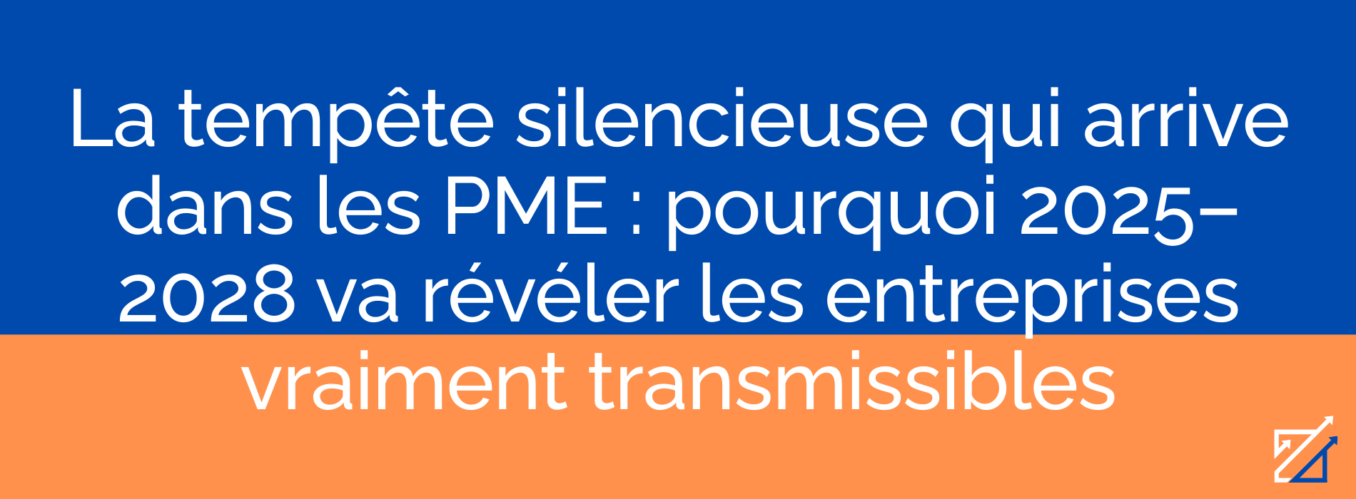 La tempête silencieuse qui arrive dans les PME : pourquoi 2025–2028 va révéler les entreprises vraiment transmissibles