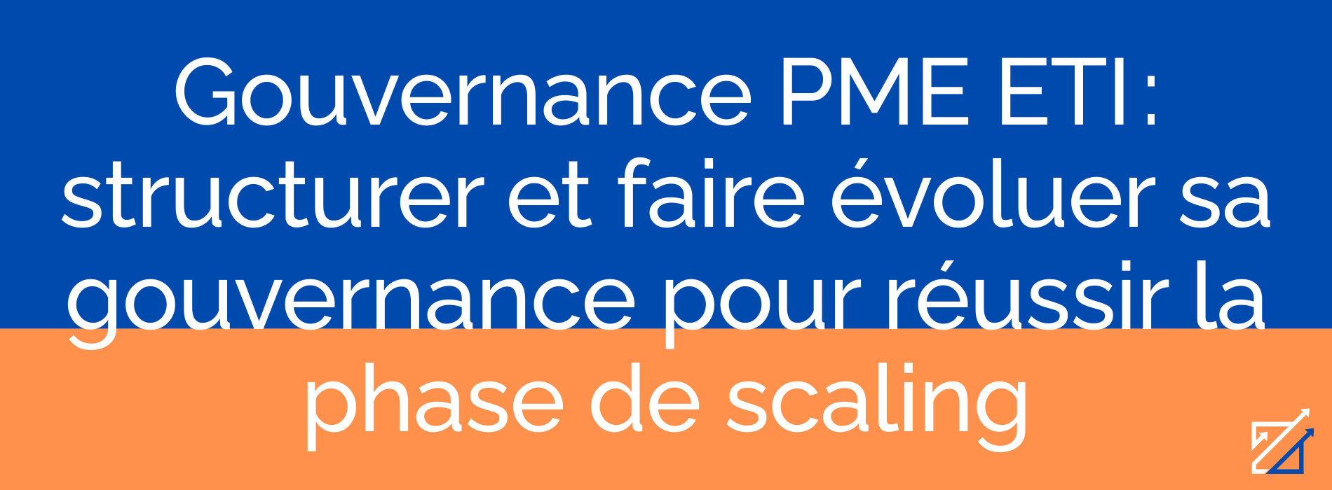 Gouvernance PME ETI : structurer et faire évoluer sa gouvernance pour réussir la phase de scaling