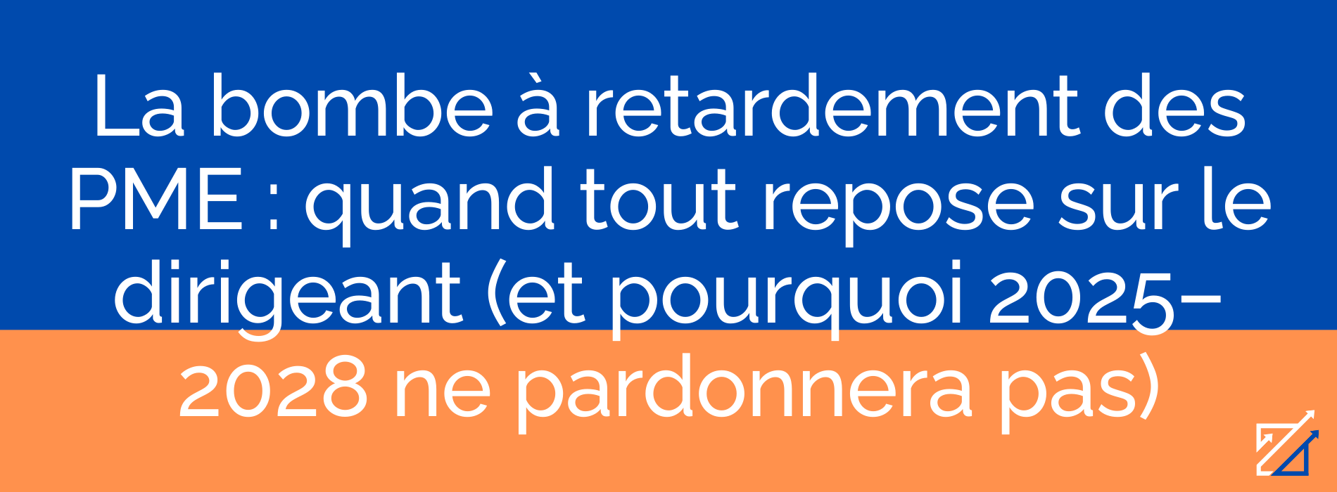 La bombe à retardement des PME : quand tout repose sur le dirigeant (et pourquoi 2025–2028 ne pardonnera pas)
