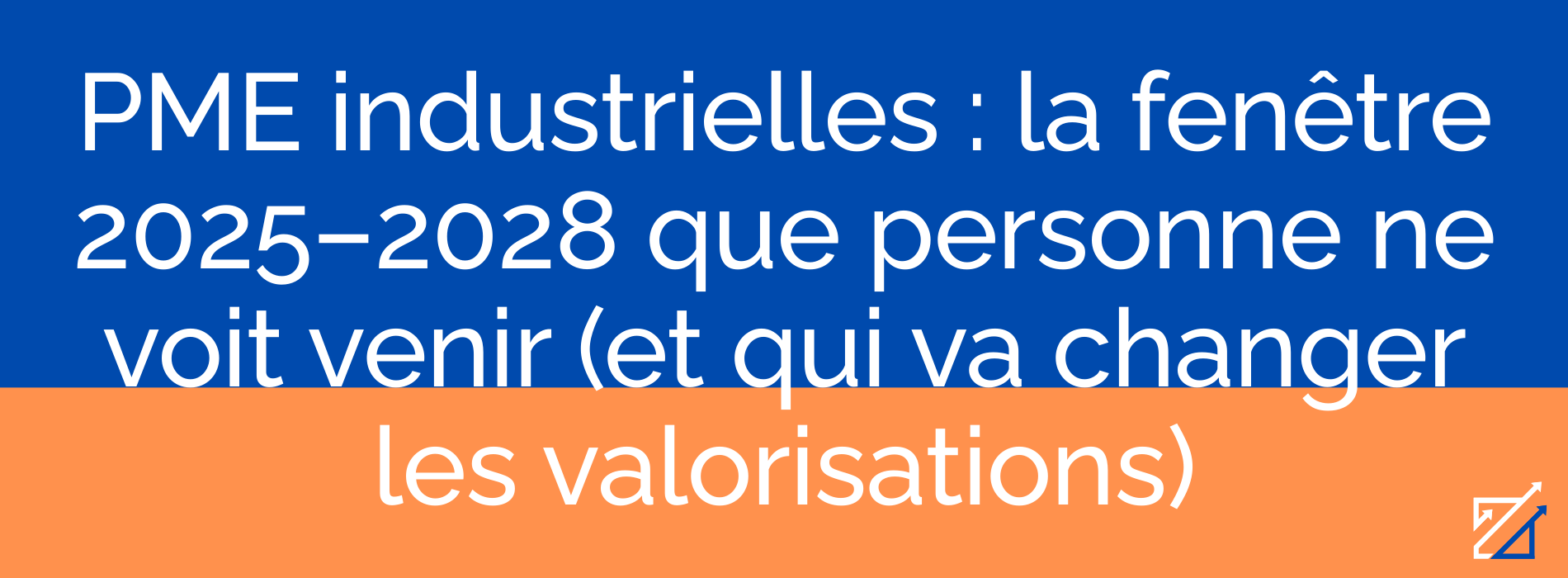 PME industrielles : la fenêtre 2025–2028 que personne ne voit venir (et qui va changer les valorisations)
