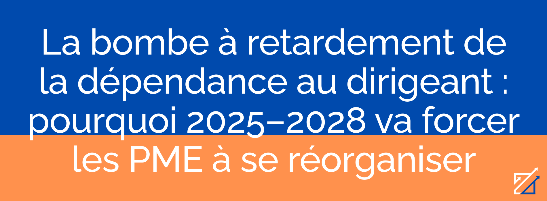 La bombe à retardement de la dépendance au dirigeant : pourquoi 2025–2028 va forcer les PME à se réorganiser