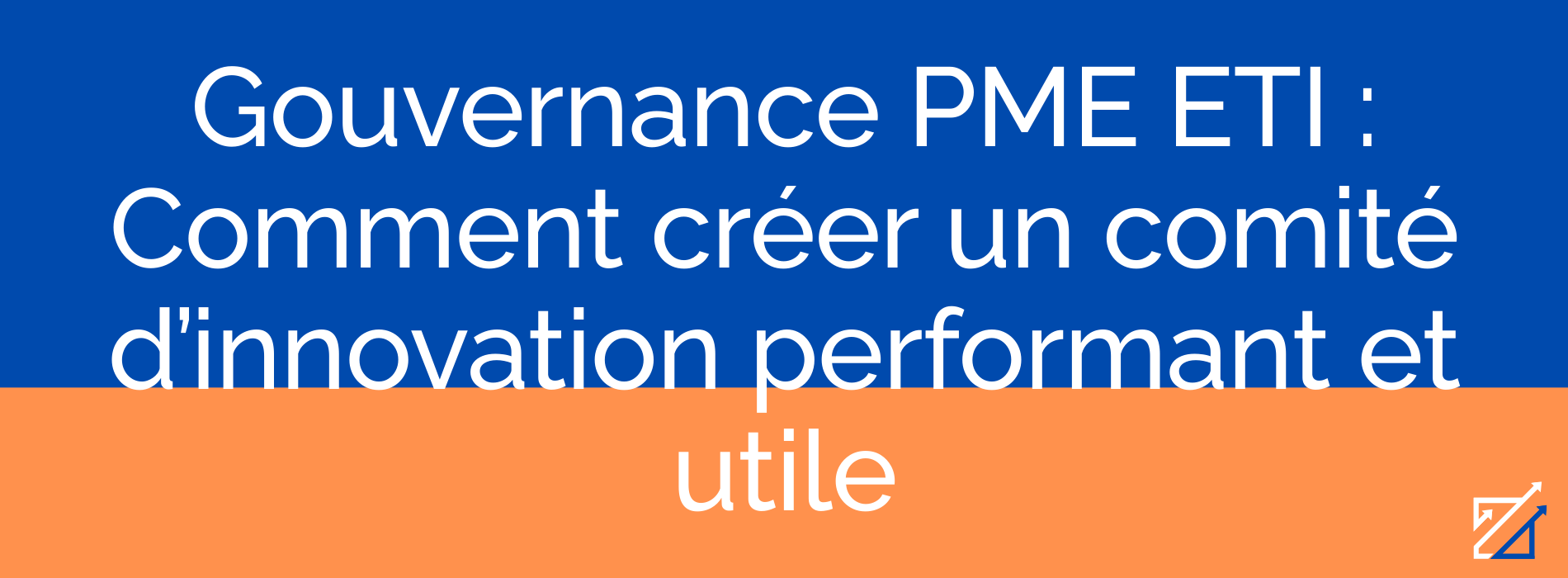 Gouvernance PME ETI : Comment créer un comité d’innovation performant et utile