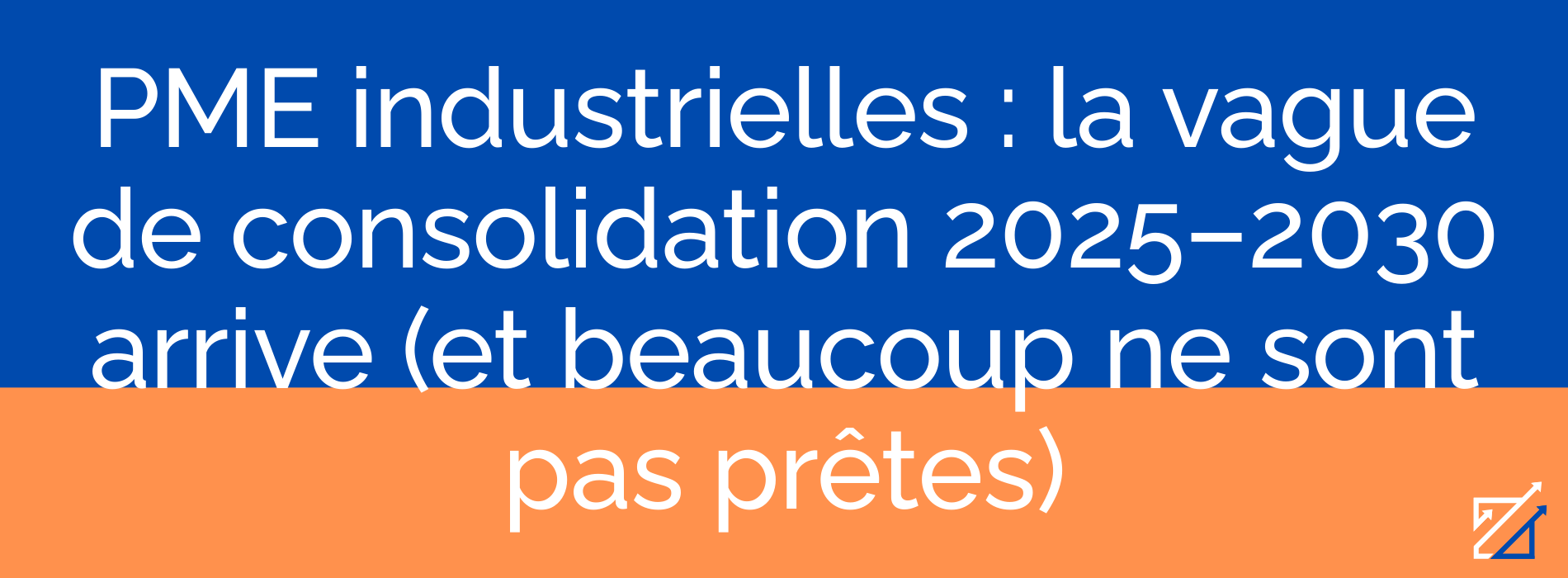 PME industrielles : la vague de consolidation 2025–2030 arrive (et beaucoup ne sont pas prêtes)