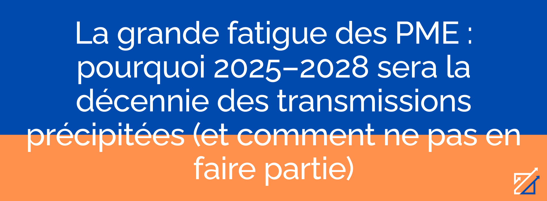 La grande fatigue des PME : pourquoi 2025–2028 sera la décennie des transmissions précipitées (et comment ne pas en faire partie)