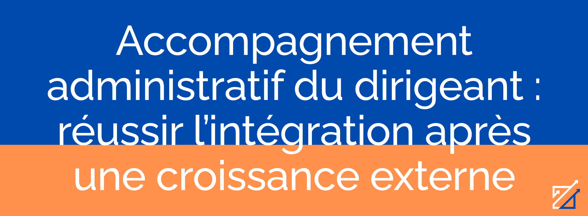 Accompagnement administratif du dirigeant : réussir l’intégration après une croissance externe