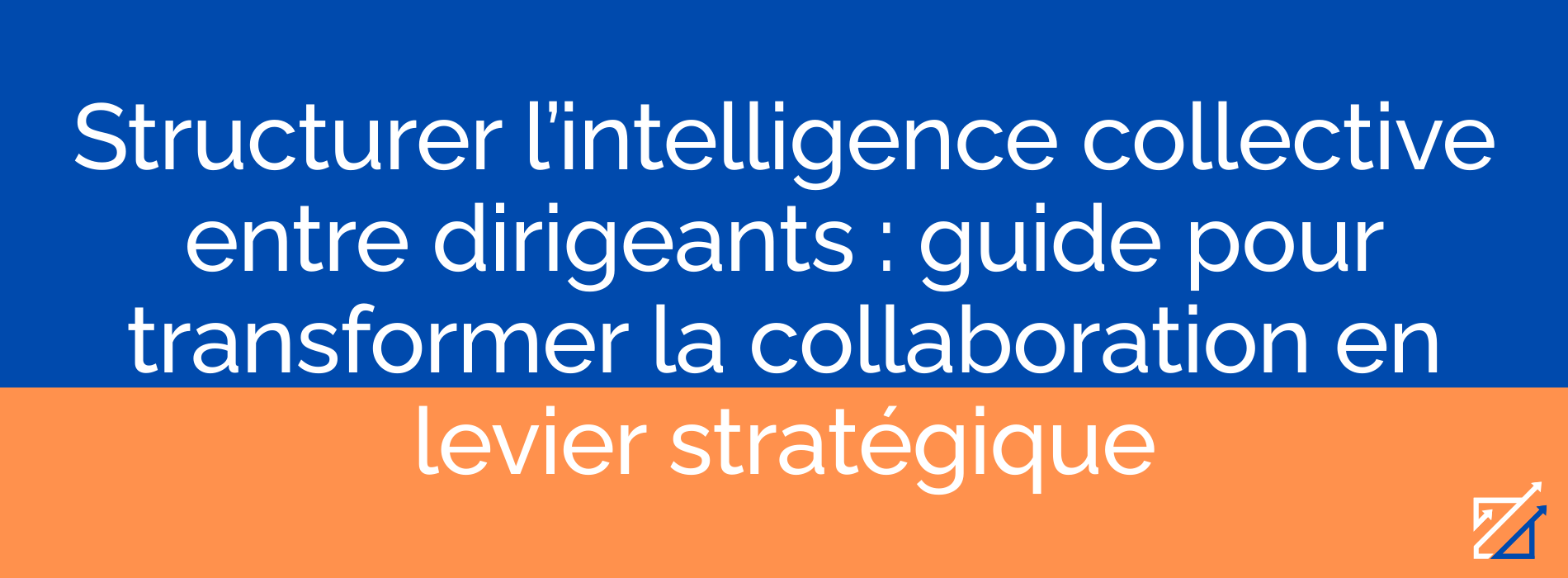 Structurer l’intelligence collective entre dirigeants : guide pour transformer la collaboration en levier stratégique