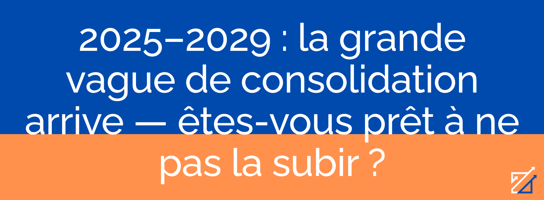 2025–2029 : la grande vague de consolidation arrive — êtes-vous prêt à ne pas la subir ?