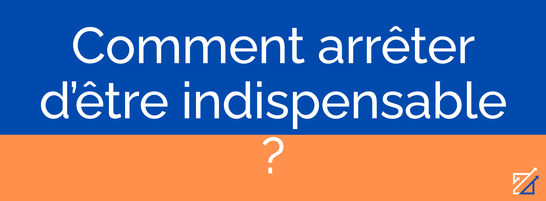 Comment arrêter d’être indispensable ?
