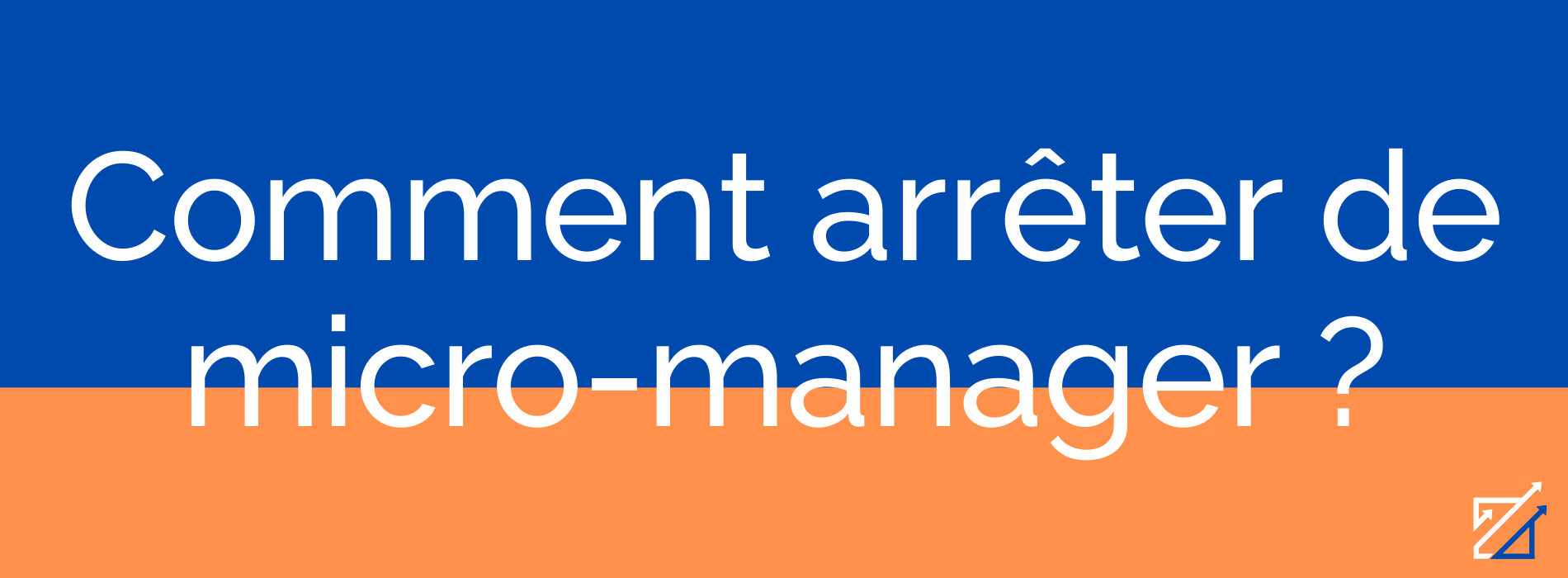 Comment arrêter de micro-manager ?