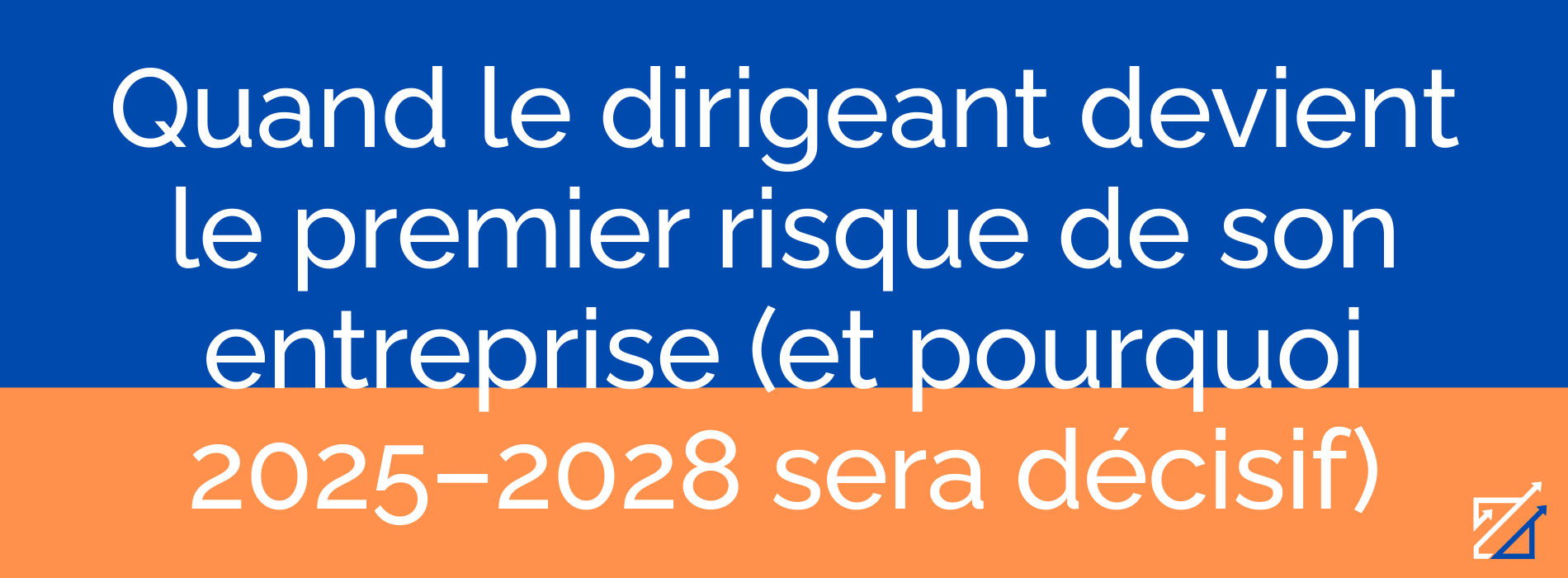 Quand le dirigeant devient le premier risque de son entreprise (et pourquoi 2025–2028 sera décisif)