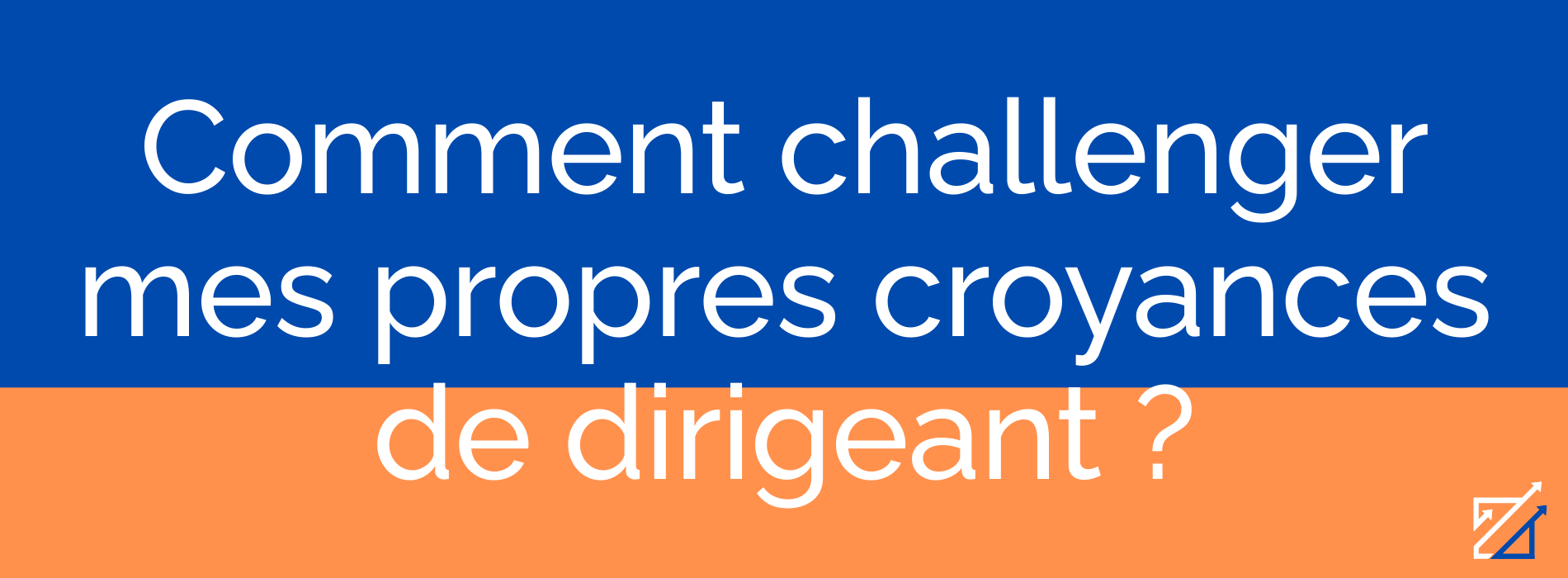 Comment challenger mes propres croyances de dirigeant ?
