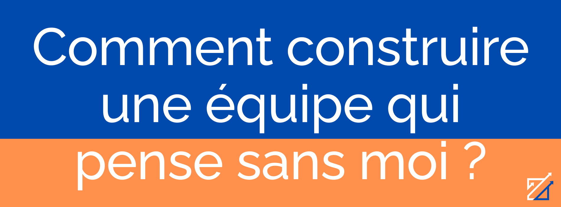 Comment construire une équipe qui pense sans moi ?