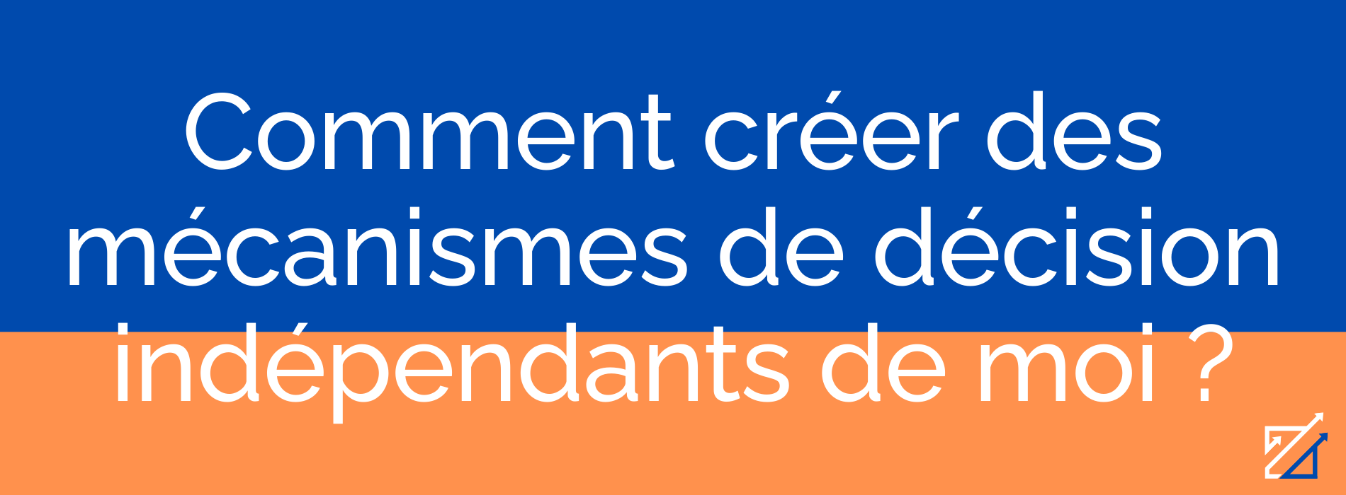 Comment créer des mécanismes de décision indépendants de moi ?