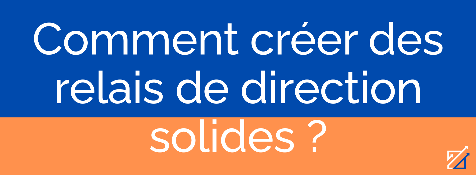 Comment créer des relais de direction solides ?