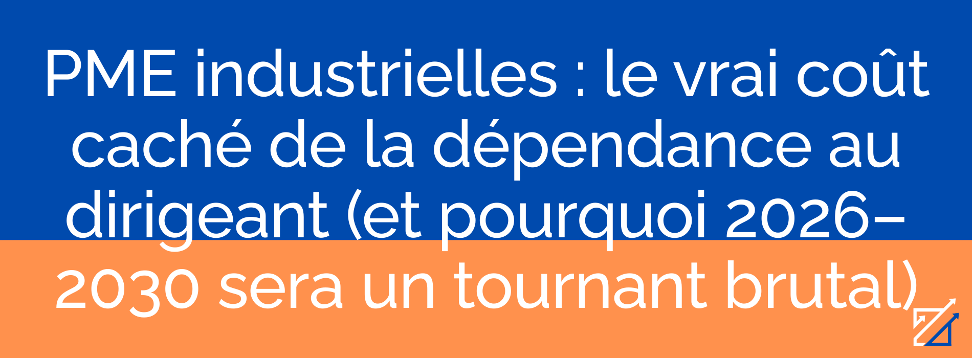 PME industrielles : le vrai coût caché de la dépendance au dirigeant (et pourquoi 2026–2030 sera un tournant brutal)