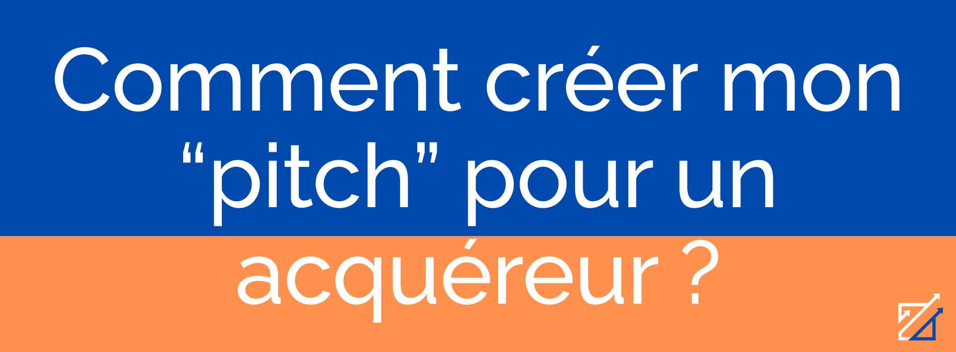 Comment créer mon “pitch” pour un acquéreur ?