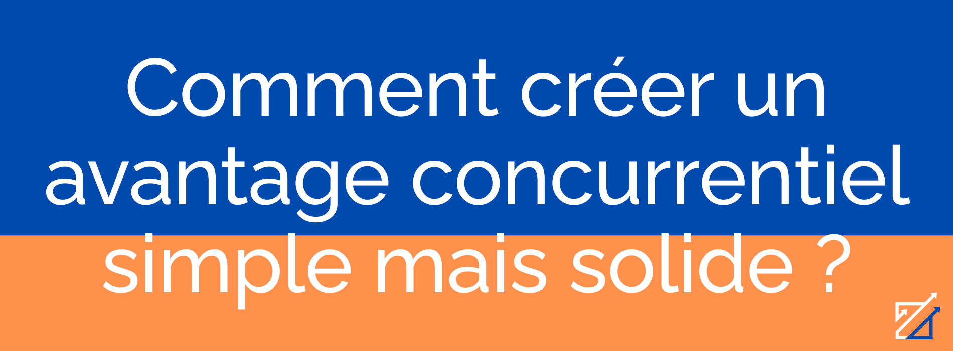 Comment créer un avantage concurrentiel simple mais solide ?