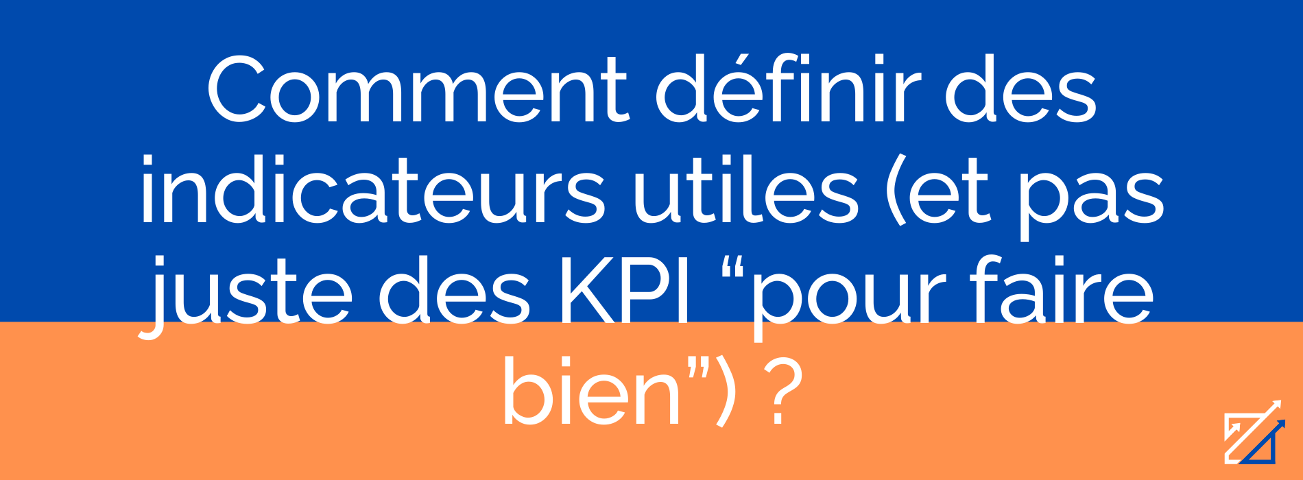 Comment définir des indicateurs utiles (et pas juste des KPI “pour faire bien”) ?
