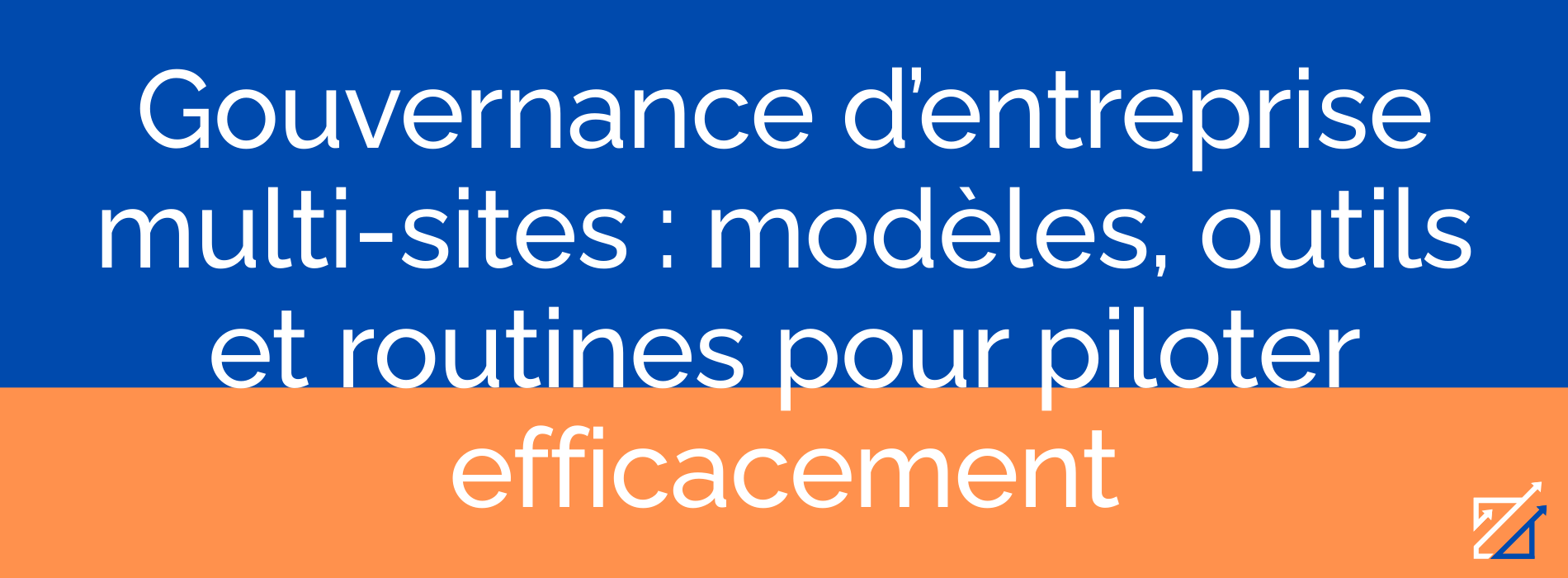 Gouvernance d’entreprise multi-sites : modèles, outils et routines pour piloter efficacement