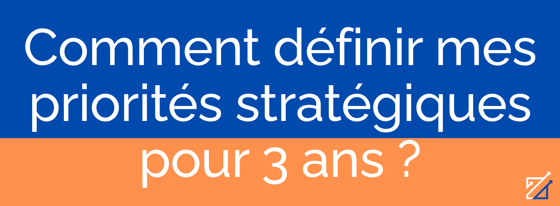 Comment définir mes priorités stratégiques pour 3 ans ?