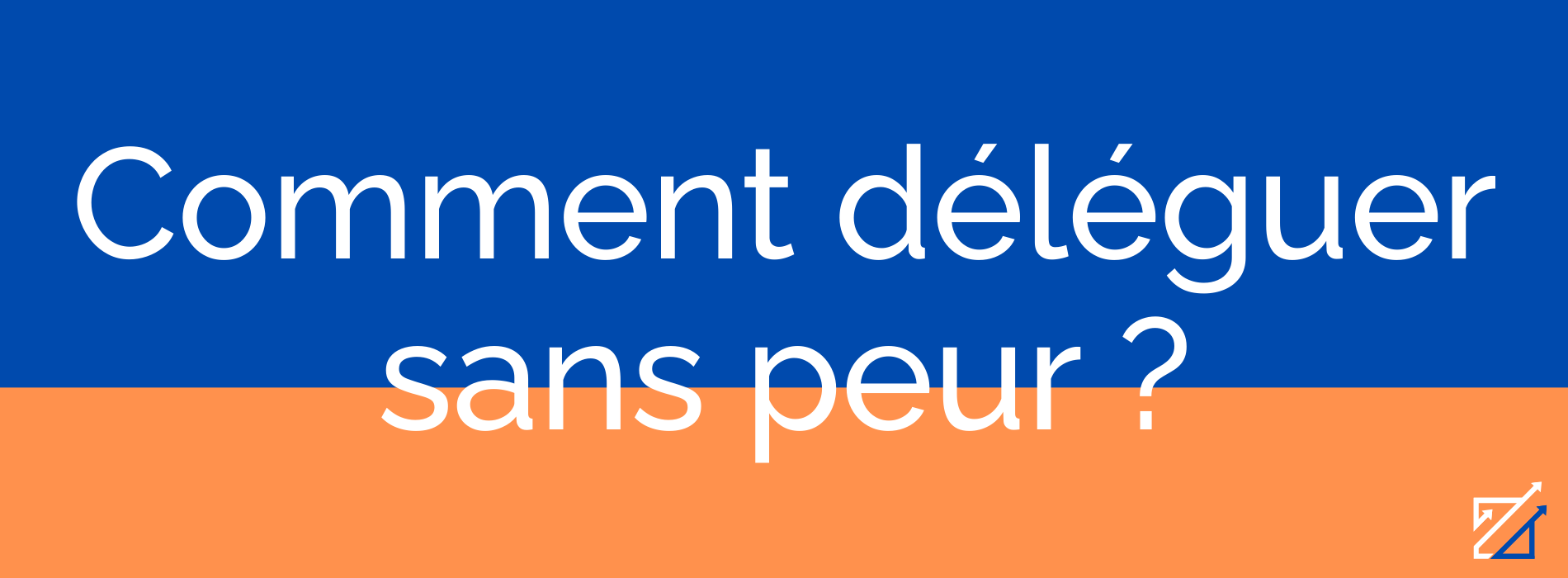 Comment déléguer sans peur ?