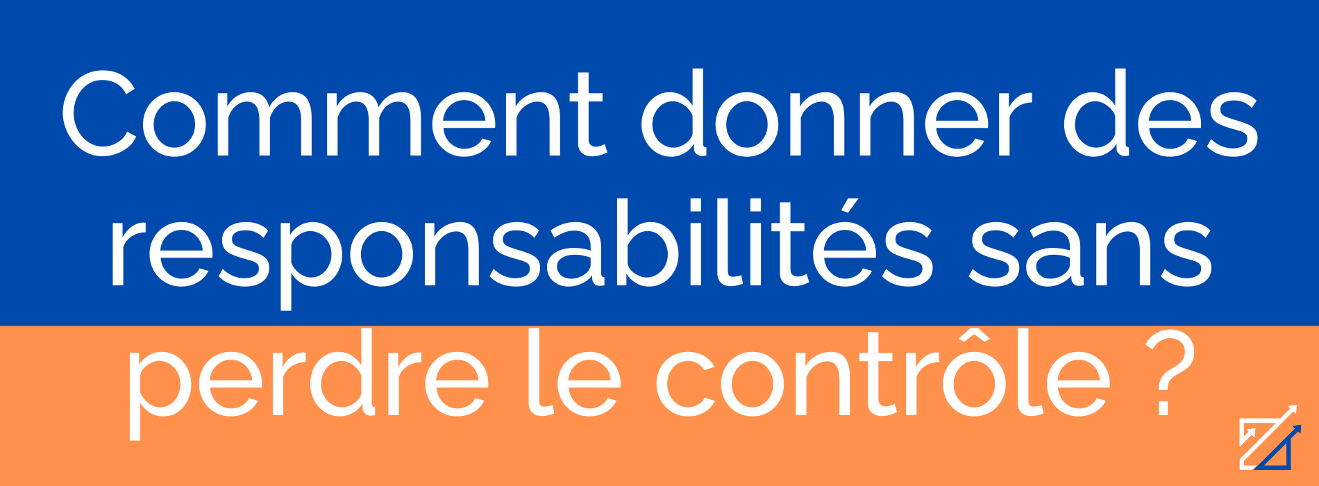 Comment donner des responsabilités sans perdre le contrôle ?