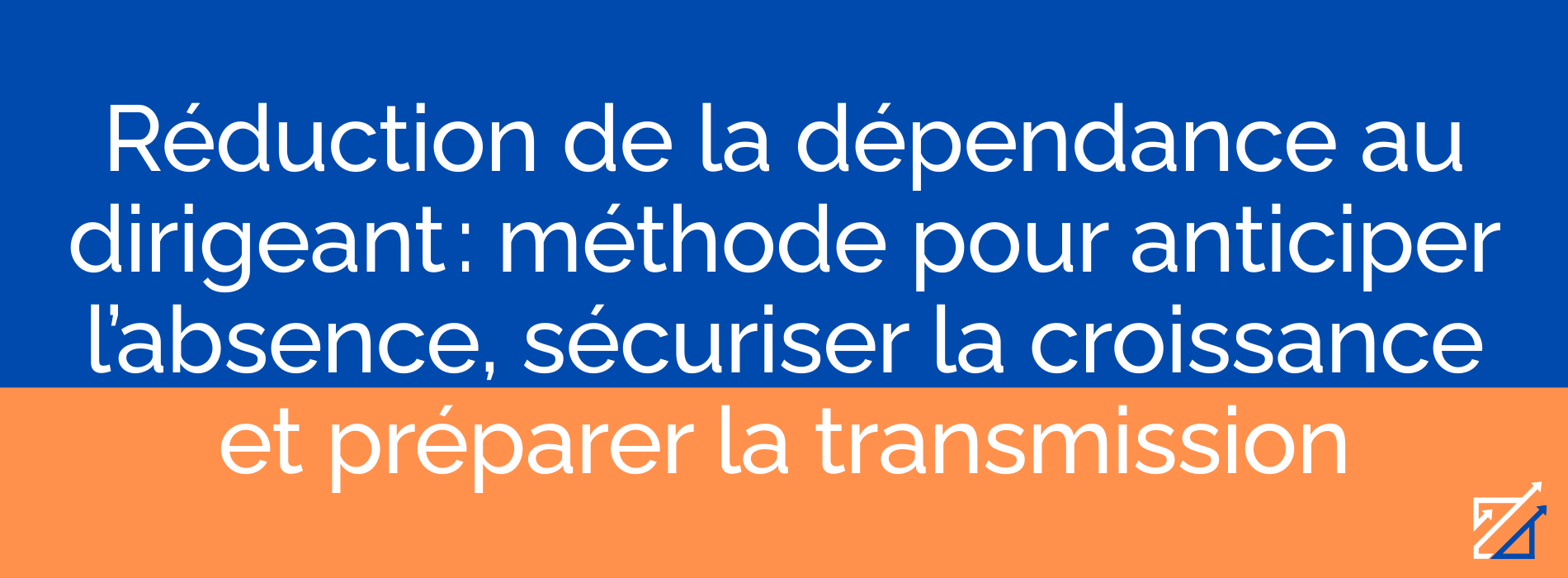 Réduction de la dépendance au dirigeant : méthode pour anticiper l’absence, sécuriser la croissance et préparer la transmission