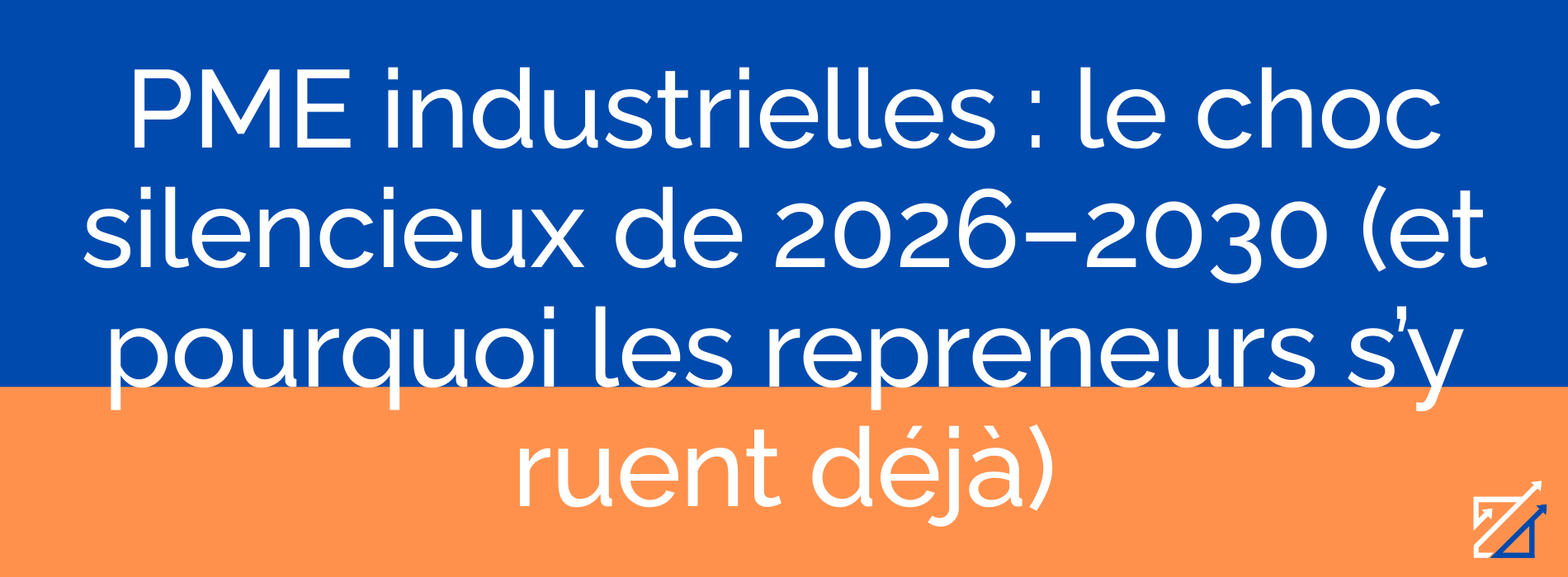 PME industrielles : le choc silencieux de 2026–2030 (et pourquoi les repreneurs s’y ruent déjà)