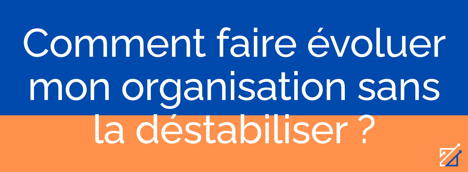 Comment faire évoluer mon organisation sans la déstabiliser ?