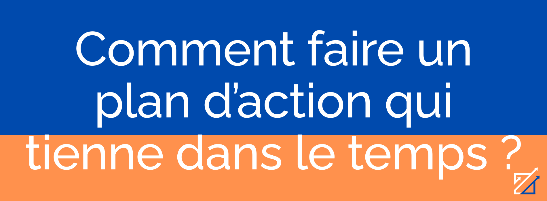 Comment faire un plan d’action qui tienne dans le temps ?