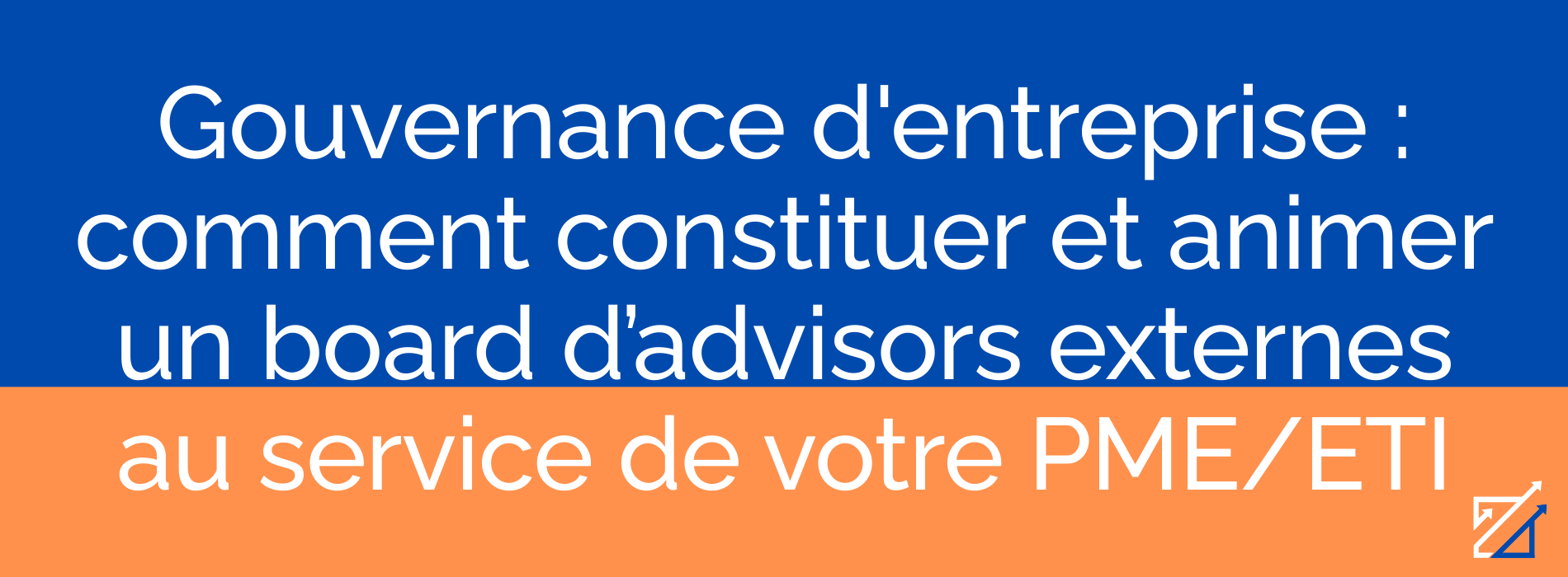 Gouvernance d'entreprise : comment constituer et animer un board d’advisors externes au service de votre PME/ETI