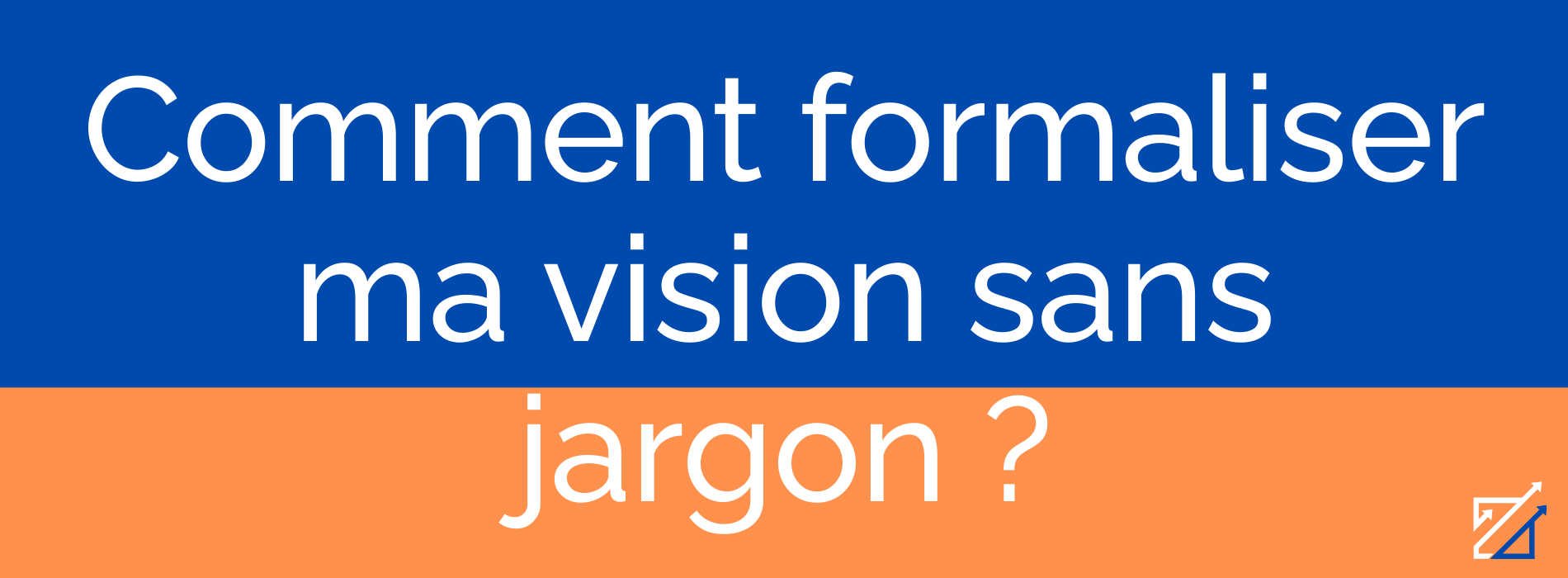 Comment formaliser ma vision sans jargon ?