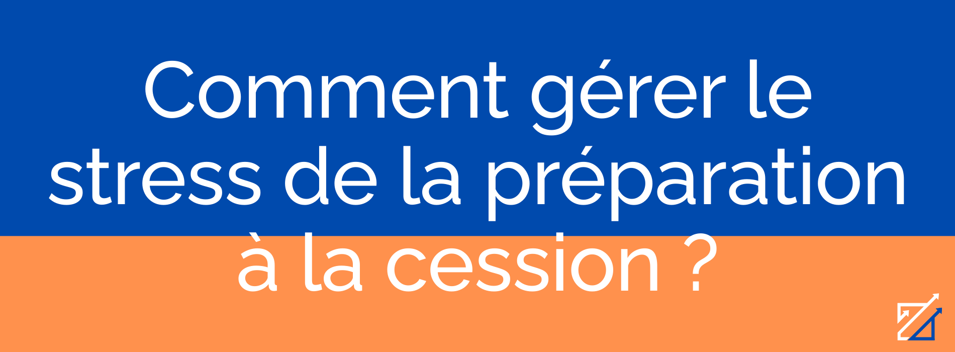 Comment gérer le stress de la préparation à la cession ?