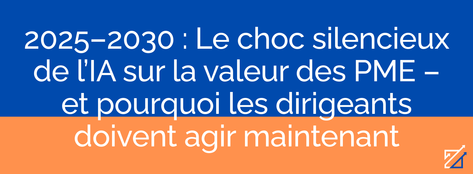 2025–2030 : Le choc silencieux de l’IA sur la valeur des PME – et pourquoi les dirigeants doivent agir maintenant