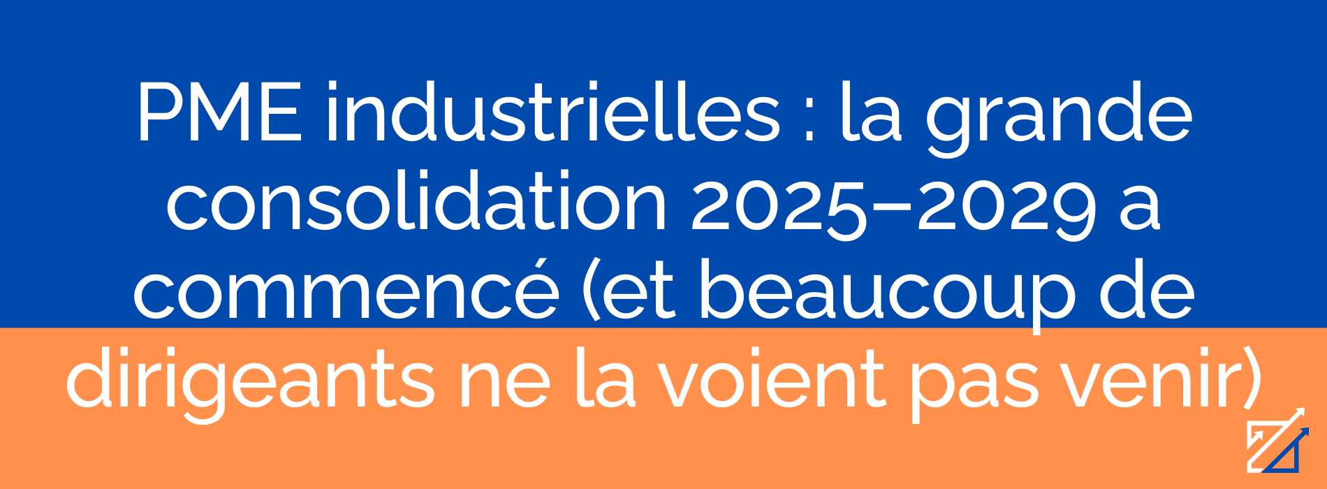 PME industrielles : la grande consolidation 2025–2029 a commencé (et beaucoup de dirigeants ne la voient pas venir)