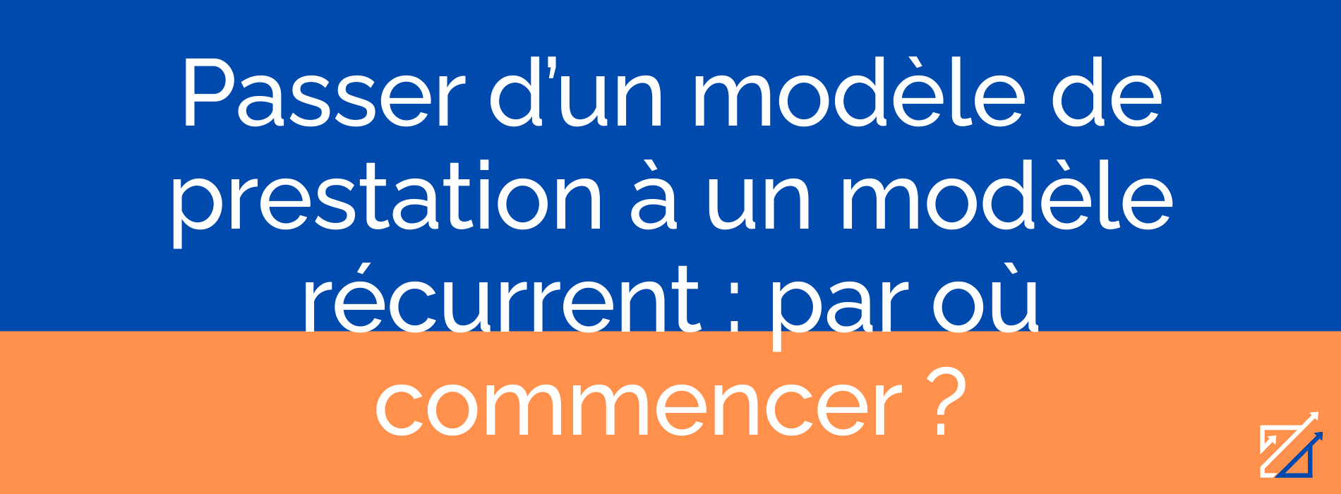 Passer d’un modèle de prestation à un modèle récurrent : par où commencer ?