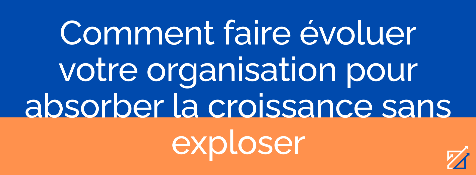 Comment faire évoluer votre organisation pour absorber la croissance sans exploser