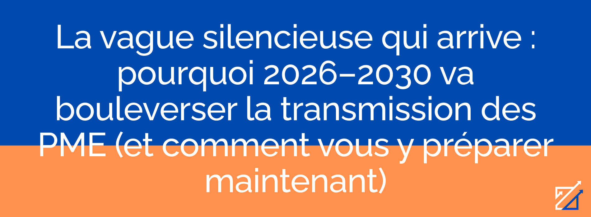 La vague silencieuse qui arrive : pourquoi 2026–2030 va bouleverser la transmission des PME (et comment vous y préparer maintenant)