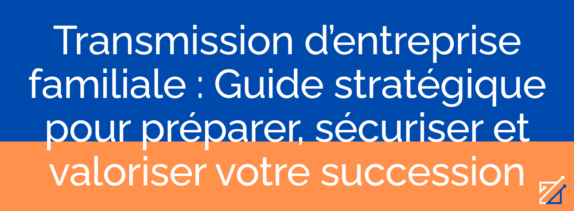 Transmission d’entreprise familiale : Guide stratégique pour préparer, sécuriser et valoriser votre succession